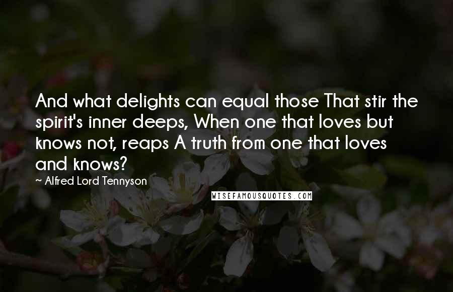 Alfred Lord Tennyson Quotes: And what delights can equal those That stir the spirit's inner deeps, When one that loves but knows not, reaps A truth from one that loves and knows?