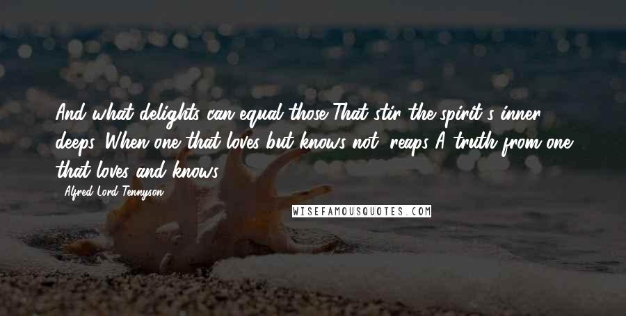 Alfred Lord Tennyson Quotes: And what delights can equal those That stir the spirit's inner deeps, When one that loves but knows not, reaps A truth from one that loves and knows?