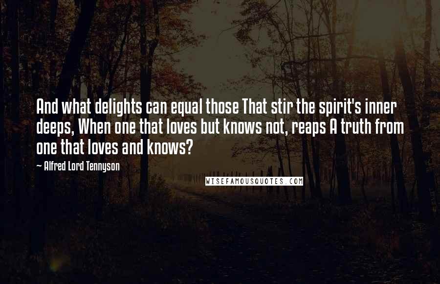 Alfred Lord Tennyson Quotes: And what delights can equal those That stir the spirit's inner deeps, When one that loves but knows not, reaps A truth from one that loves and knows?