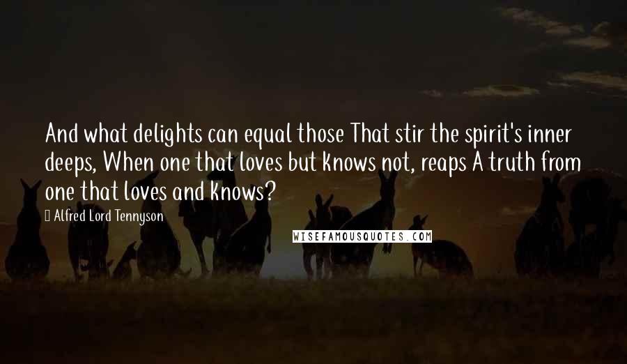 Alfred Lord Tennyson Quotes: And what delights can equal those That stir the spirit's inner deeps, When one that loves but knows not, reaps A truth from one that loves and knows?