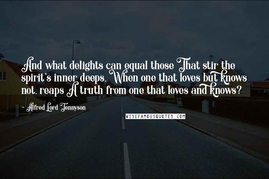 Alfred Lord Tennyson Quotes: And what delights can equal those That stir the spirit's inner deeps, When one that loves but knows not, reaps A truth from one that loves and knows?