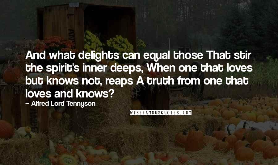 Alfred Lord Tennyson Quotes: And what delights can equal those That stir the spirit's inner deeps, When one that loves but knows not, reaps A truth from one that loves and knows?