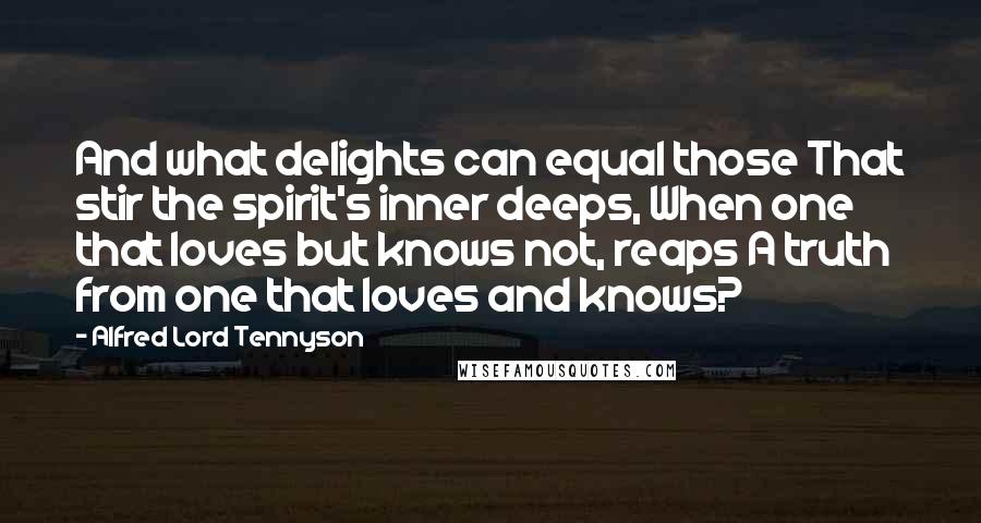 Alfred Lord Tennyson Quotes: And what delights can equal those That stir the spirit's inner deeps, When one that loves but knows not, reaps A truth from one that loves and knows?