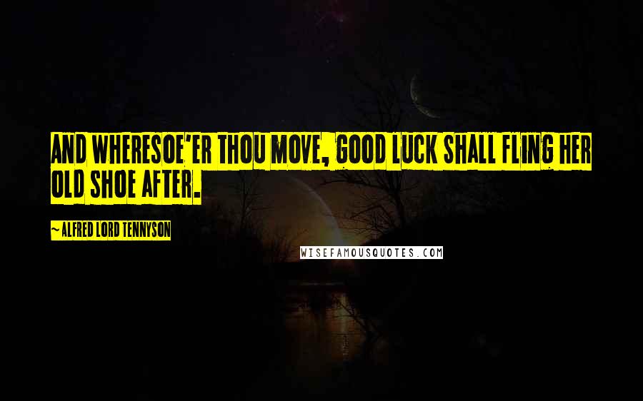 Alfred Lord Tennyson Quotes: And wheresoe'er thou move, good luck Shall fling her old shoe after.
