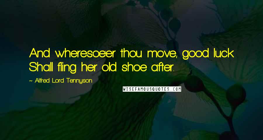 Alfred Lord Tennyson Quotes: And wheresoe'er thou move, good luck Shall fling her old shoe after.
