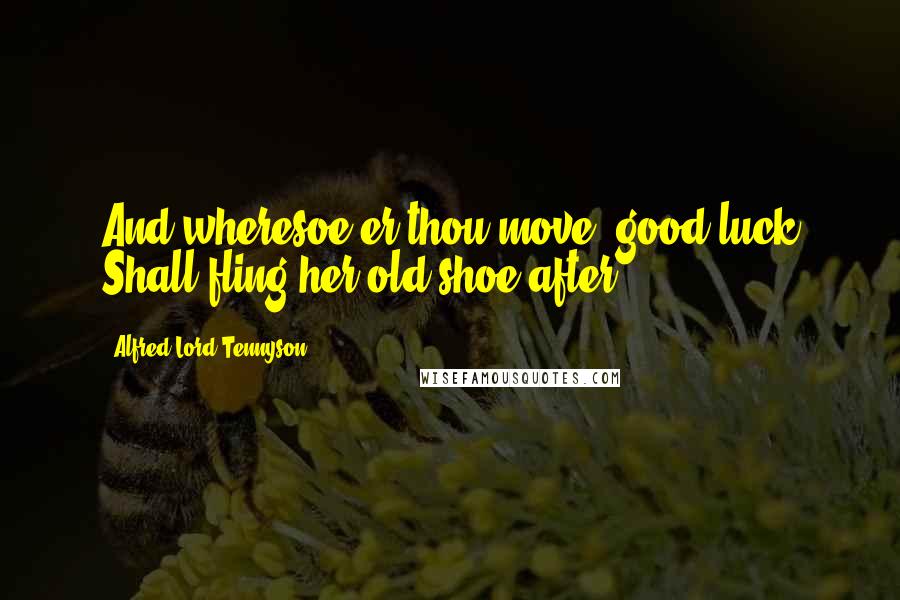 Alfred Lord Tennyson Quotes: And wheresoe'er thou move, good luck Shall fling her old shoe after.