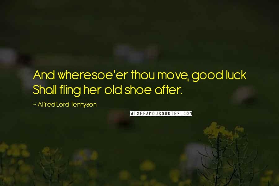 Alfred Lord Tennyson Quotes: And wheresoe'er thou move, good luck Shall fling her old shoe after.