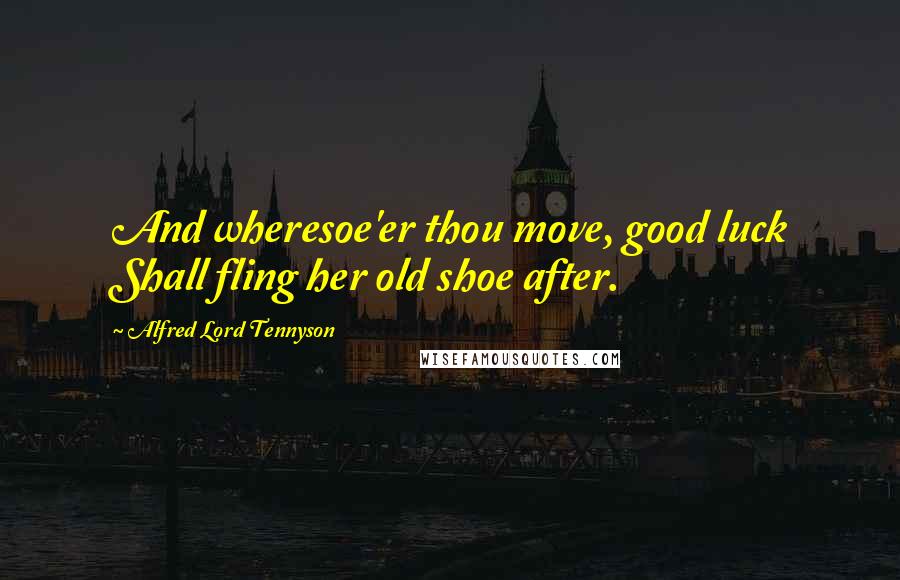 Alfred Lord Tennyson Quotes: And wheresoe'er thou move, good luck Shall fling her old shoe after.