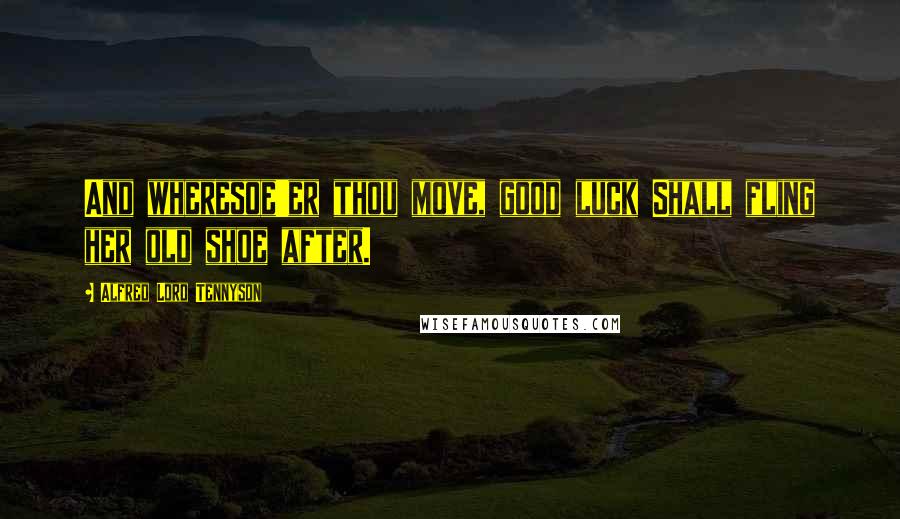 Alfred Lord Tennyson Quotes: And wheresoe'er thou move, good luck Shall fling her old shoe after.