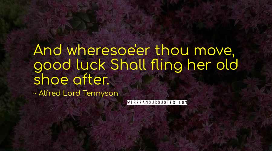 Alfred Lord Tennyson Quotes: And wheresoe'er thou move, good luck Shall fling her old shoe after.