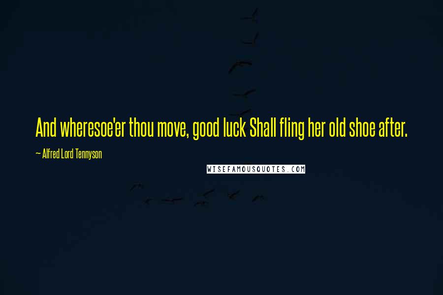 Alfred Lord Tennyson Quotes: And wheresoe'er thou move, good luck Shall fling her old shoe after.