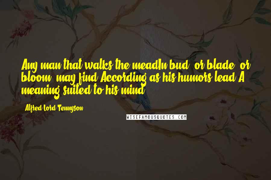 Alfred Lord Tennyson Quotes: Any man that walks the meadIn bud, or blade, or bloom, may find,According as his humors lead,A meaning suited to his mind.