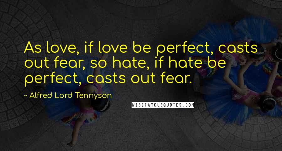 Alfred Lord Tennyson Quotes: As love, if love be perfect, casts out fear, so hate, if hate be perfect, casts out fear.