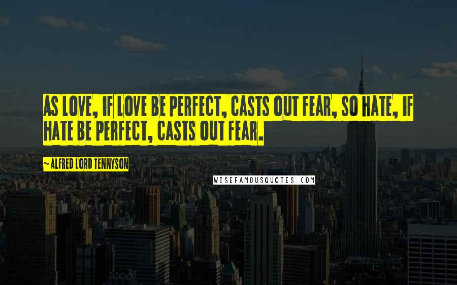 Alfred Lord Tennyson Quotes: As love, if love be perfect, casts out fear, so hate, if hate be perfect, casts out fear.