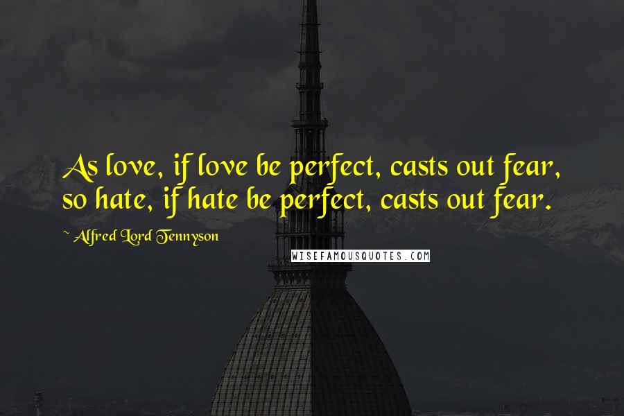 Alfred Lord Tennyson Quotes: As love, if love be perfect, casts out fear, so hate, if hate be perfect, casts out fear.