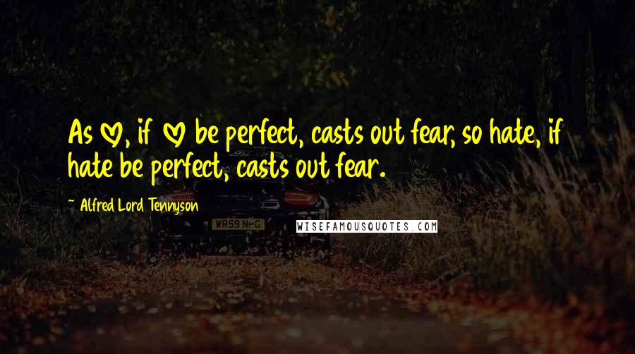 Alfred Lord Tennyson Quotes: As love, if love be perfect, casts out fear, so hate, if hate be perfect, casts out fear.