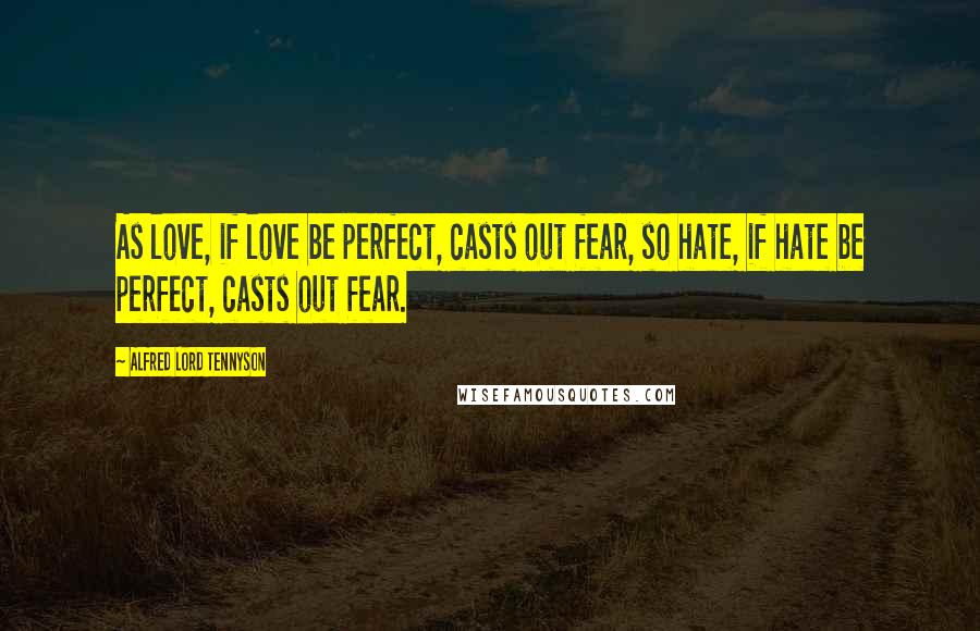 Alfred Lord Tennyson Quotes: As love, if love be perfect, casts out fear, so hate, if hate be perfect, casts out fear.