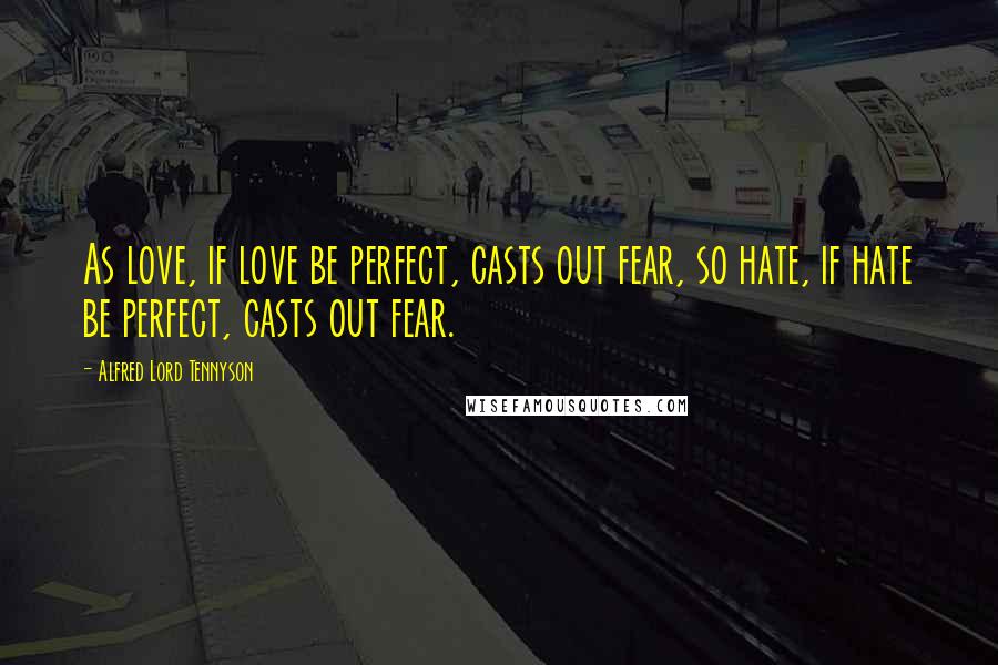 Alfred Lord Tennyson Quotes: As love, if love be perfect, casts out fear, so hate, if hate be perfect, casts out fear.