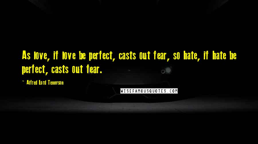 Alfred Lord Tennyson Quotes: As love, if love be perfect, casts out fear, so hate, if hate be perfect, casts out fear.