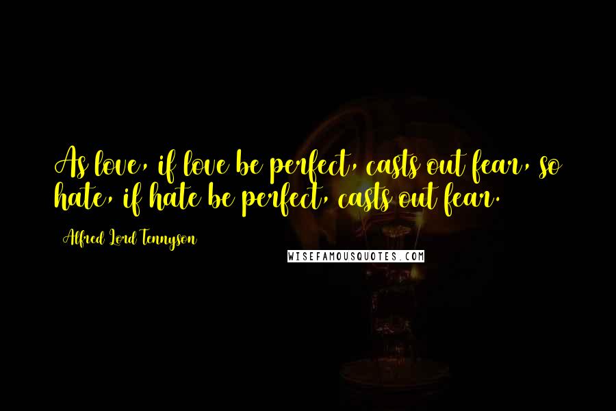 Alfred Lord Tennyson Quotes: As love, if love be perfect, casts out fear, so hate, if hate be perfect, casts out fear.