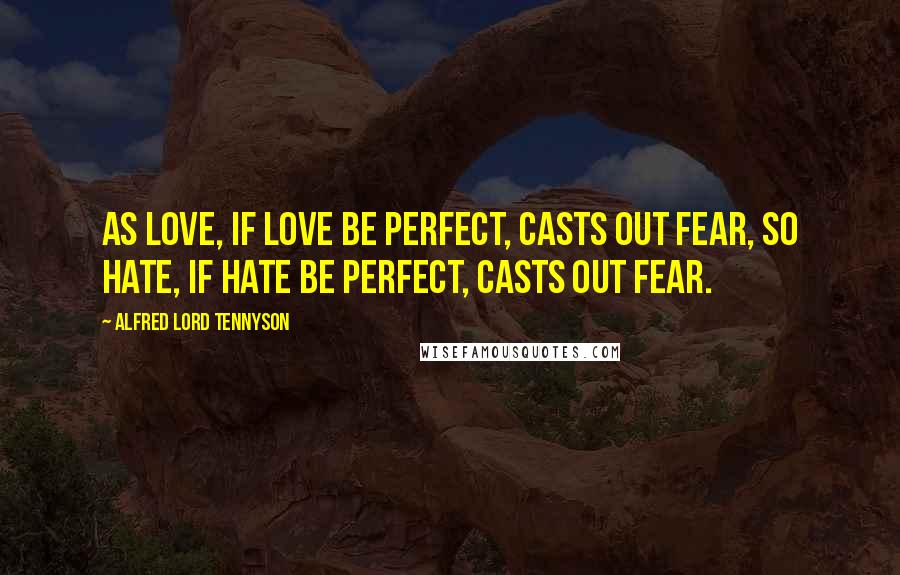 Alfred Lord Tennyson Quotes: As love, if love be perfect, casts out fear, so hate, if hate be perfect, casts out fear.