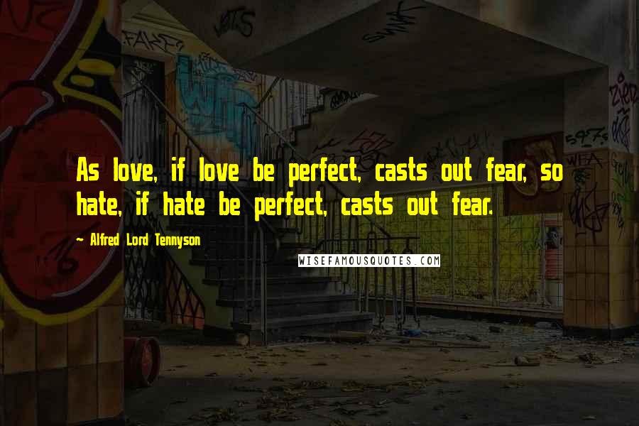 Alfred Lord Tennyson Quotes: As love, if love be perfect, casts out fear, so hate, if hate be perfect, casts out fear.