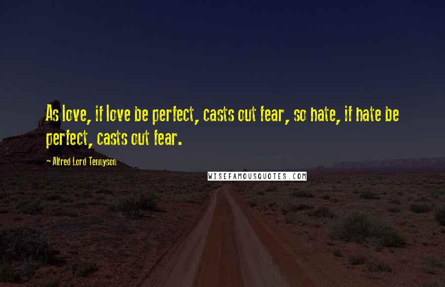 Alfred Lord Tennyson Quotes: As love, if love be perfect, casts out fear, so hate, if hate be perfect, casts out fear.