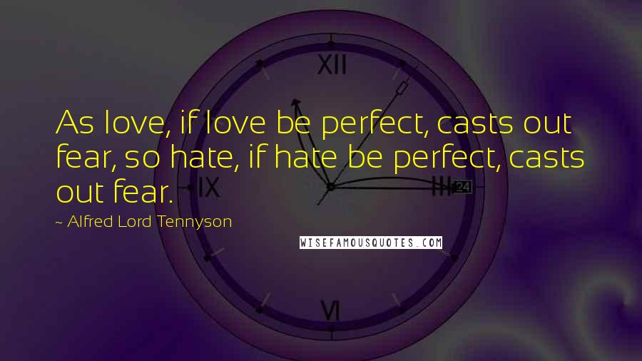 Alfred Lord Tennyson Quotes: As love, if love be perfect, casts out fear, so hate, if hate be perfect, casts out fear.