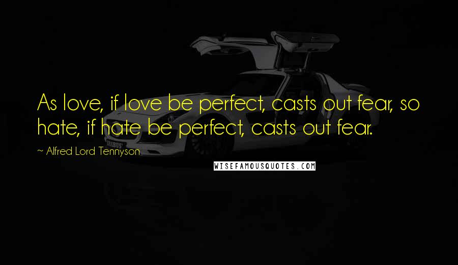 Alfred Lord Tennyson Quotes: As love, if love be perfect, casts out fear, so hate, if hate be perfect, casts out fear.