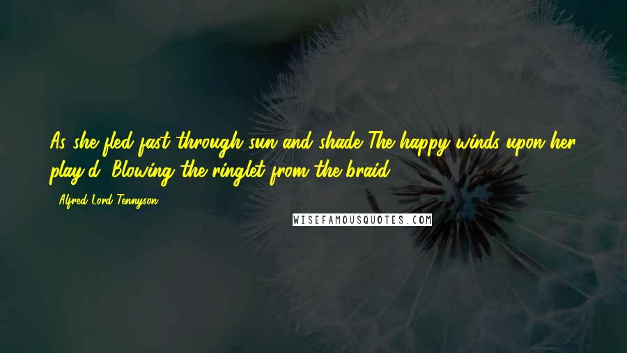 Alfred Lord Tennyson Quotes: As she fled fast through sun and shade The happy winds upon her play'd, Blowing the ringlet from the braid.