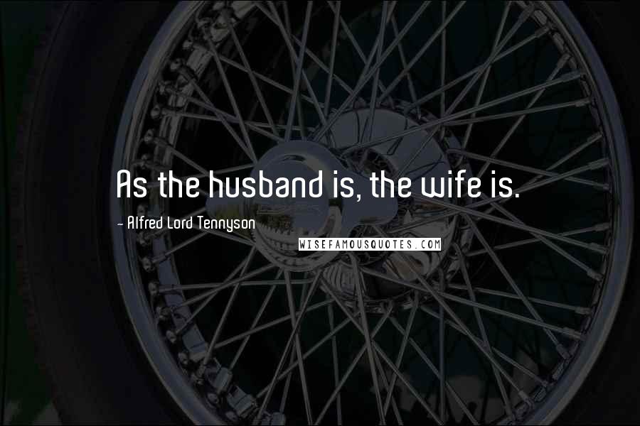 Alfred Lord Tennyson Quotes: As the husband is, the wife is.
