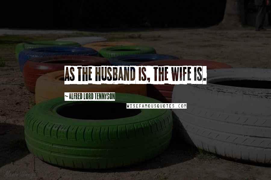 Alfred Lord Tennyson Quotes: As the husband is, the wife is.