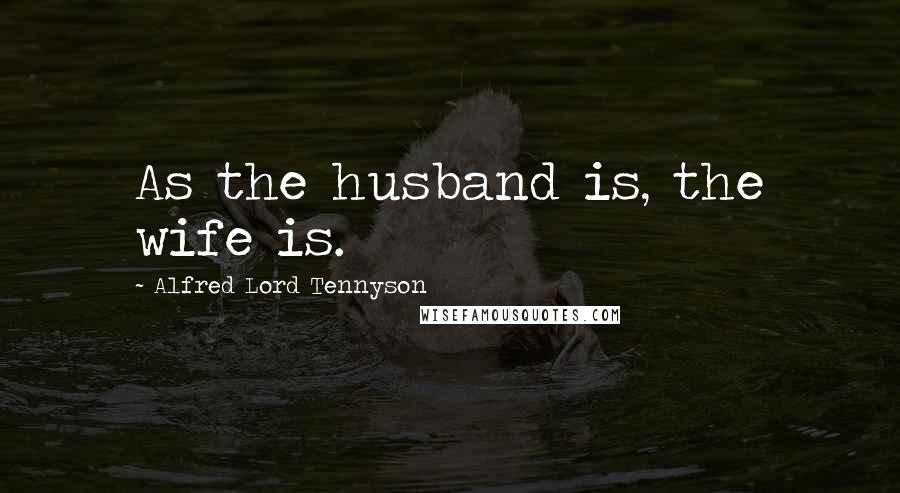 Alfred Lord Tennyson Quotes: As the husband is, the wife is.