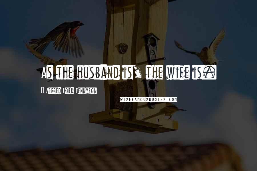 Alfred Lord Tennyson Quotes: As the husband is, the wife is.