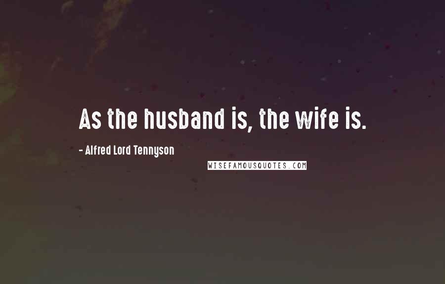 Alfred Lord Tennyson Quotes: As the husband is, the wife is.