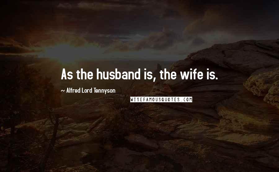 Alfred Lord Tennyson Quotes: As the husband is, the wife is.