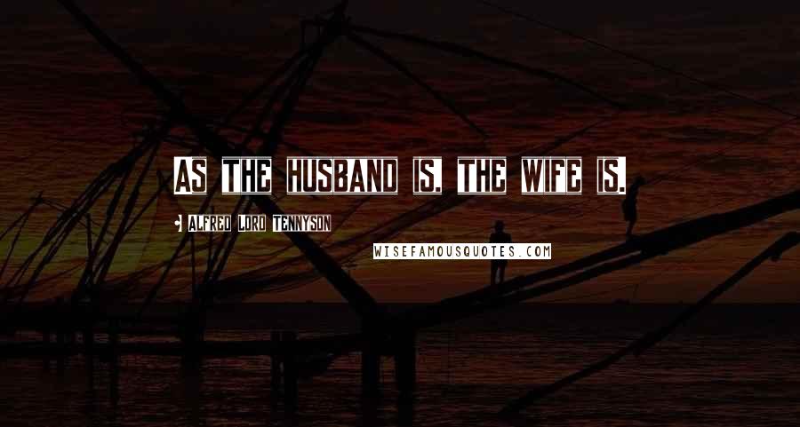 Alfred Lord Tennyson Quotes: As the husband is, the wife is.