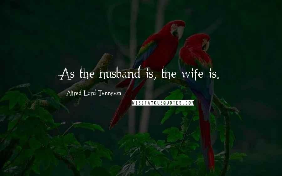 Alfred Lord Tennyson Quotes: As the husband is, the wife is.