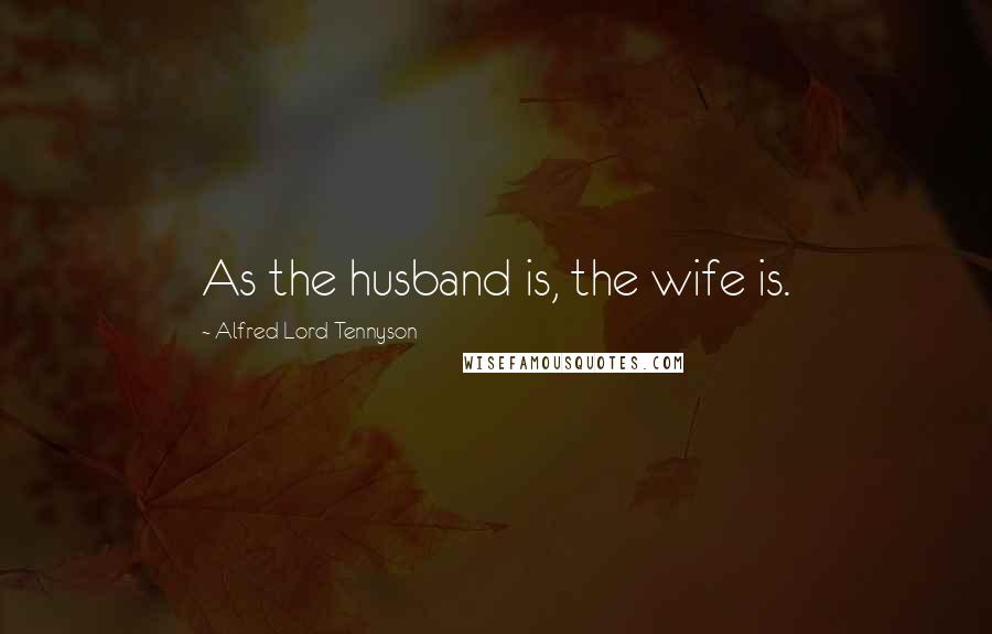 Alfred Lord Tennyson Quotes: As the husband is, the wife is.