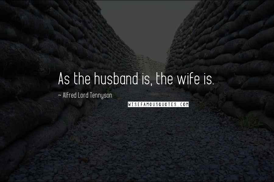 Alfred Lord Tennyson Quotes: As the husband is, the wife is.