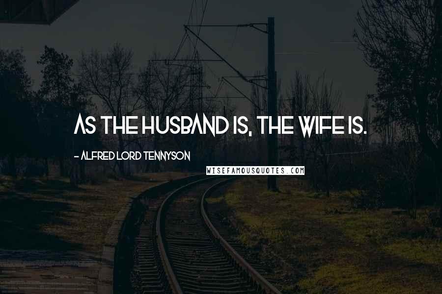 Alfred Lord Tennyson Quotes: As the husband is, the wife is.