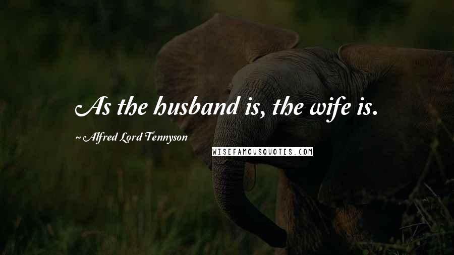 Alfred Lord Tennyson Quotes: As the husband is, the wife is.