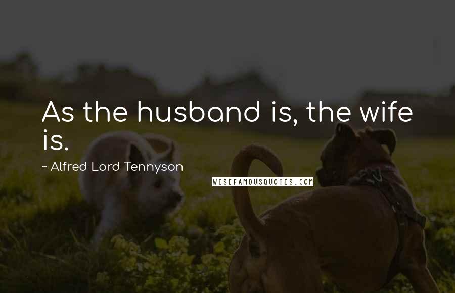 Alfred Lord Tennyson Quotes: As the husband is, the wife is.