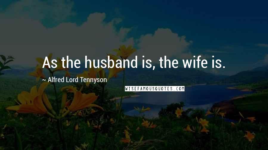 Alfred Lord Tennyson Quotes: As the husband is, the wife is.