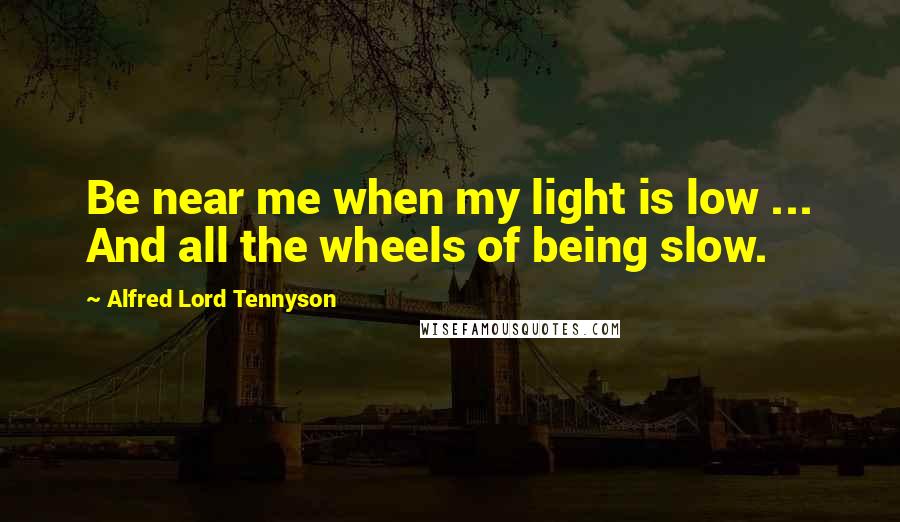 Alfred Lord Tennyson Quotes: Be near me when my light is low ... And all the wheels of being slow.