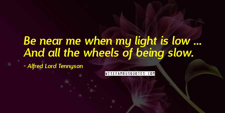 Alfred Lord Tennyson Quotes: Be near me when my light is low ... And all the wheels of being slow.