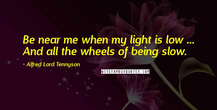 Alfred Lord Tennyson Quotes: Be near me when my light is low ... And all the wheels of being slow.