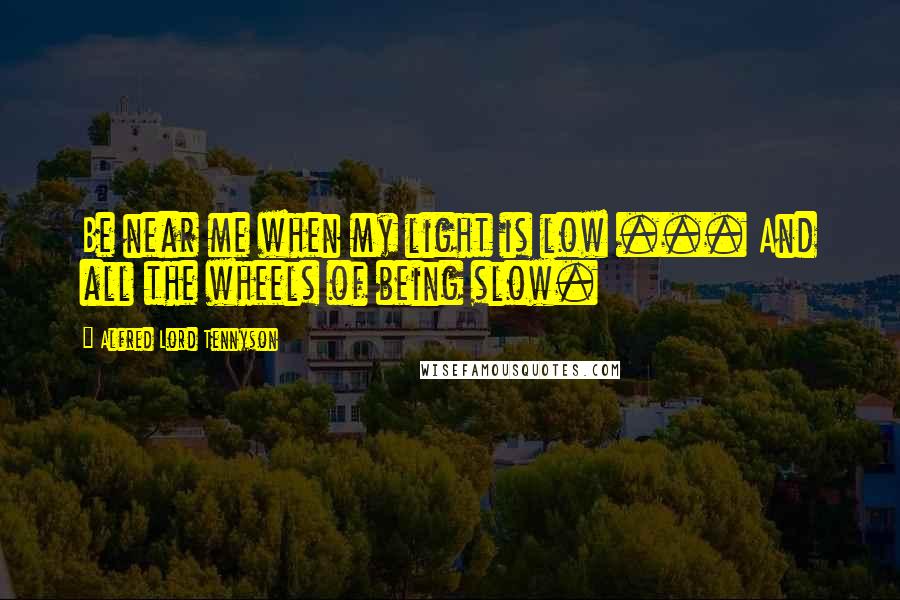 Alfred Lord Tennyson Quotes: Be near me when my light is low ... And all the wheels of being slow.