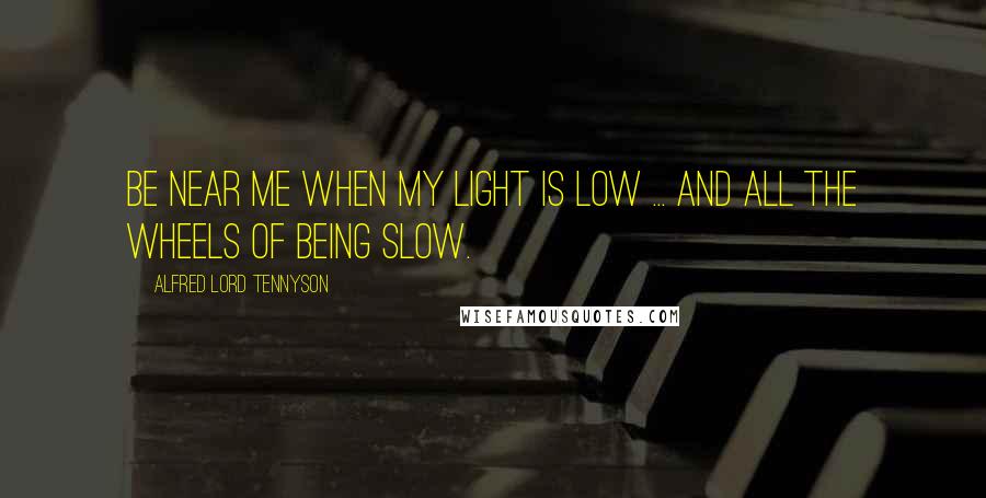 Alfred Lord Tennyson Quotes: Be near me when my light is low ... And all the wheels of being slow.