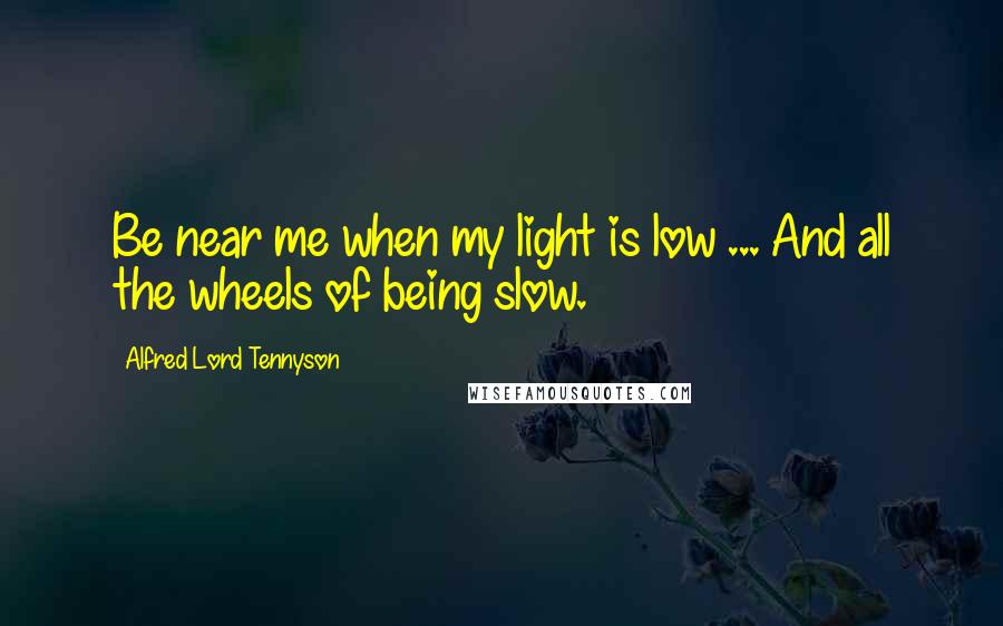 Alfred Lord Tennyson Quotes: Be near me when my light is low ... And all the wheels of being slow.